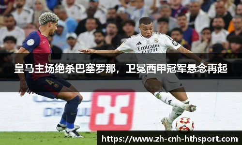 皇马主场绝杀巴塞罗那，卫冕西甲冠军悬念再起