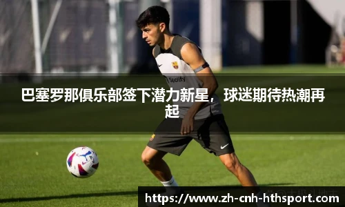 巴塞罗那俱乐部签下潜力新星，球迷期待热潮再起