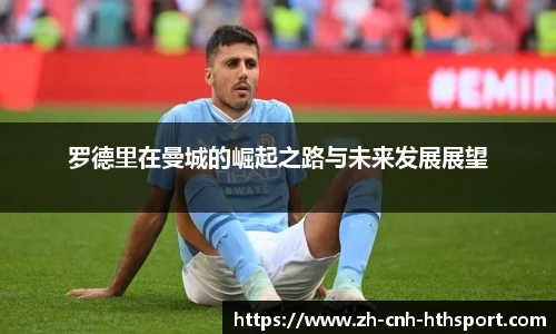 罗德里在曼城的崛起之路与未来发展展望